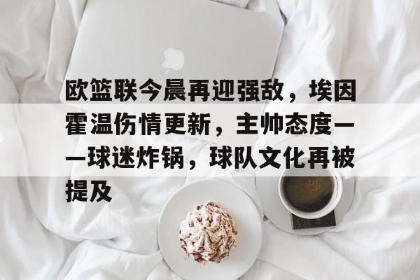 包含欧篮联今晨再迎强敌，埃因霍温伤情更新，主帅态度——球迷炸锅，球队文化再被提及的词条