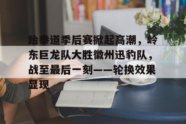 华体会-跆拳道季后赛掀起高潮，岭东巨龙队大胜徽州迅豹队，战至最后一刻——轮换效果显现的简单介绍