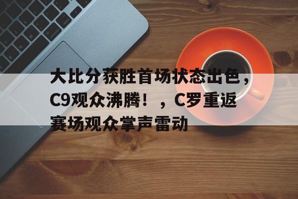 华体会-包含大比分获胜首场状态出色，C9观众沸腾！，C罗重返赛场观众掌声雷动的词条