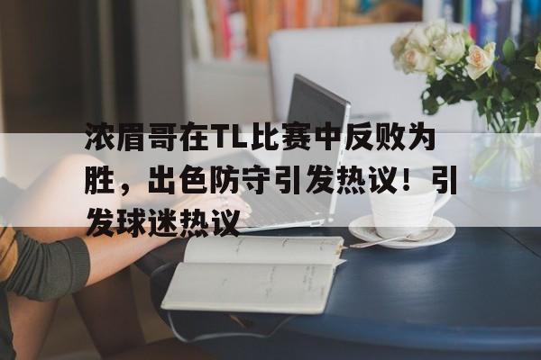 hth体育官网入口-关于浓眉哥在TL比赛中反败为胜，出色防守引发热议！引发球迷热议的信息