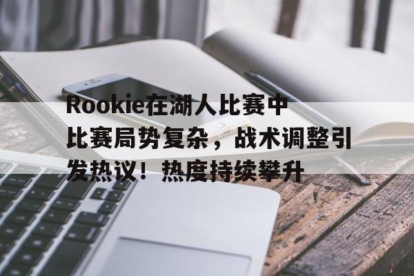 hth体育-关于Rookie在湖人比赛中比赛局势复杂，战术调整引发热议！热度持续攀升的信息