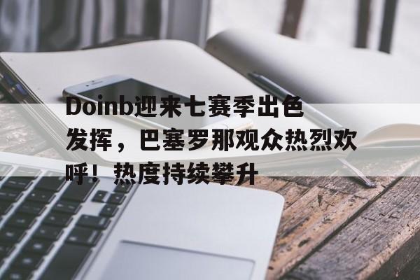 hth体育- Doinb迎来七赛季出色发挥，巴塞罗那观众热烈欢呼！热度持续攀升