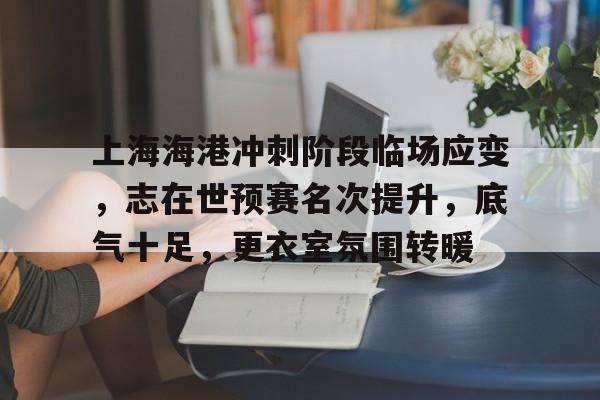 hth体育官网入口-上海海港冲刺阶段临场应变，志在世预赛名次提升，底气十足，更衣室氛围转暖的简单介绍