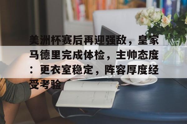 hth体育官网入口-包含美洲杯赛后再迎强敌，皇家马德里完成体检，主帅态度：更衣室稳定，阵容厚度经受考验的词条