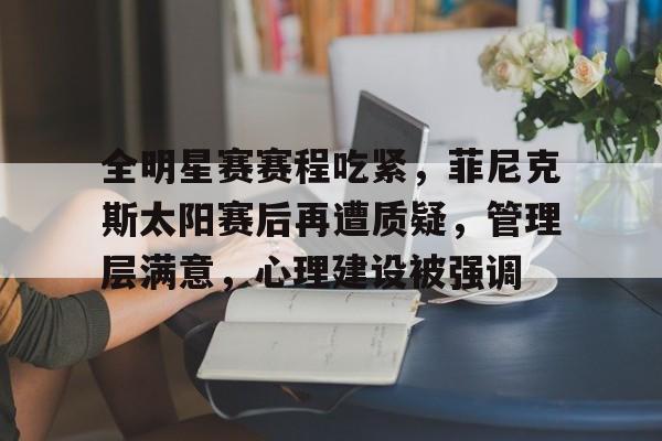 hth体育官网入口-包含全明星赛赛程吃紧，菲尼克斯太阳赛后再遭质疑，管理层满意，心理建设被强调的词条