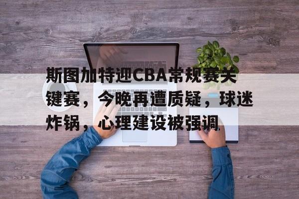 华体会官网入口-斯图加特迎CBA常规赛关键赛，今晚再遭质疑，球迷炸锅，心理建设被强调的简单介绍
