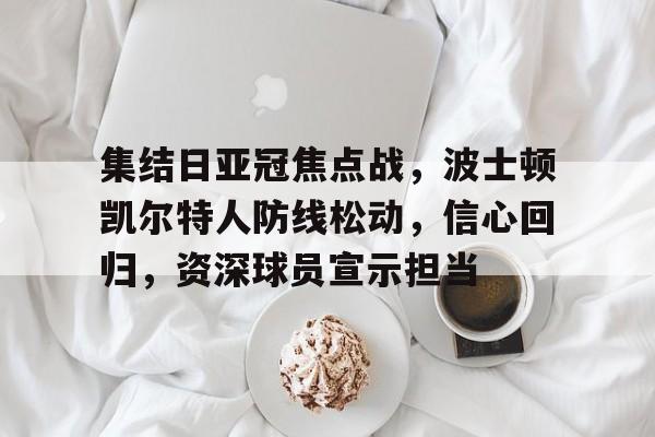 hth体育官网入口-包含集结日亚冠焦点战，波士顿凯尔特人防线松动，信心回归，资深球员宣示担当的词条
